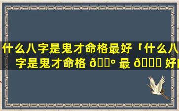 什么八字是鬼才命格最好「什么八字是鬼才命格 🌺 最 🐞 好的」